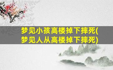 梦见小孩高楼掉下摔死(梦见人从高楼掉下摔死)