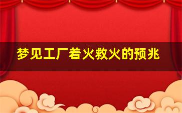 梦见工厂着火救火的预兆