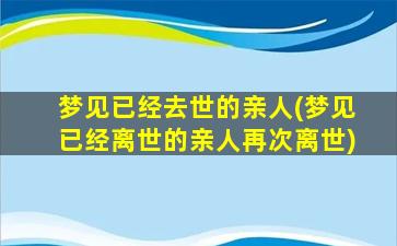 梦见已经去世的亲人(梦见已经离世的亲人再次离世)