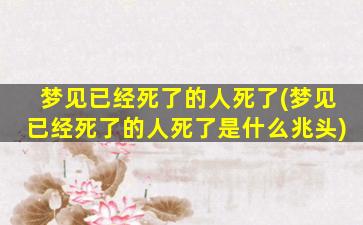 梦见已经死了的人死了(梦见已经死了的人死了是什么兆头)