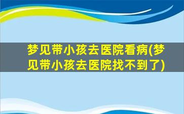 梦见带小孩去医院看病(梦见带小孩去医院找不到了)