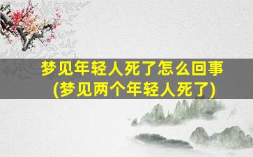 梦见年轻人死了怎么回事(梦见两个年轻人死了)