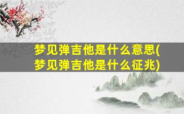 梦见弹吉他是什么意思(梦见弹吉他是什么征兆)