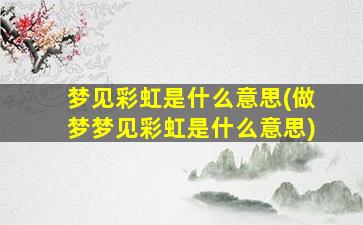 梦见彩虹是什么意思(做梦梦见彩虹是什么意思)