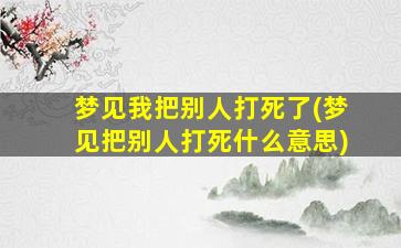 梦见我把别人打死了(梦见把别人打死什么意思)