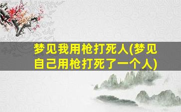 梦见我用枪打死人(梦见自己用枪打死了一个人)