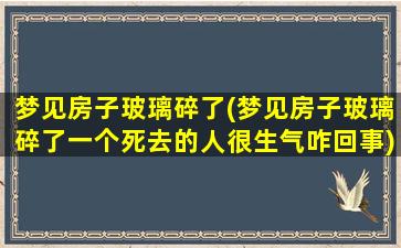 梦见房子玻璃碎了(梦见房子玻璃碎了一个死去的人很生气咋回事)