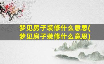 梦见房子装修什么意思(梦见房子装修什么意思)