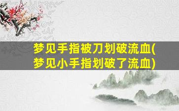 梦见手指被刀划破流血(梦见小手指划破了流血)