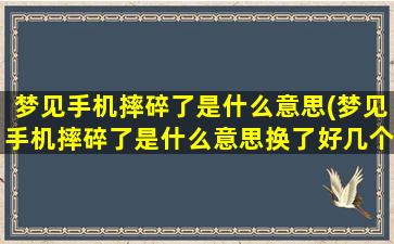 梦见手机摔碎了是什么意思(梦见手机摔碎了是什么意思换了好几个都碎了)