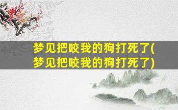 梦见把咬我的狗打死了(梦见把咬我的狗打死了)