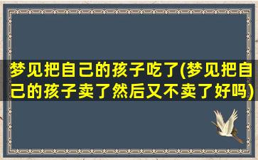 梦见把自己的孩子吃了(梦见把自己的孩子卖了然后又不卖了好吗)