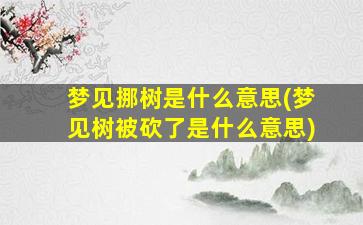 梦见挪树是什么意思(梦见树被砍了是什么意思)