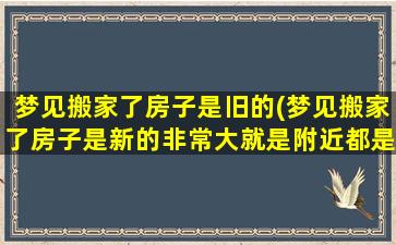 梦见搬家了房子是旧的(梦见搬家了房子是新的非常大就是附近都是山)