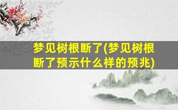 梦见树根断了(梦见树根断了预示什么样的预兆)