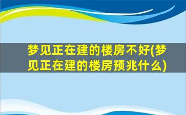 梦见正在建的楼房不好(梦见正在建的楼房预兆什么)