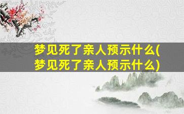 梦见死了亲人预示什么(梦见死了亲人预示什么)