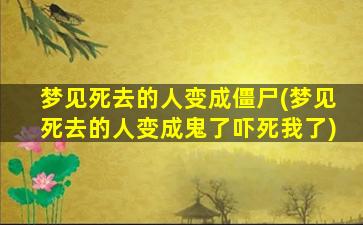 梦见死去的人变成僵尸(梦见死去的人变成鬼了吓死我了)