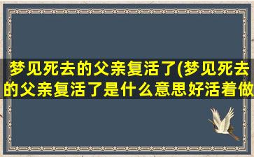 梦见死去的父亲复活了(梦见死去的父亲复活了是什么意思好活着做菜给我吃)