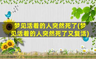 梦见活着的人突然死了(梦见活着的人突然死了又复活)