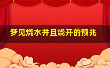 梦见烧水并且烧开的预兆