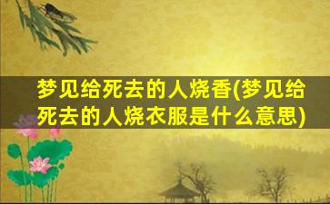 梦见给死去的人烧香(梦见给死去的人烧衣服是什么意思)