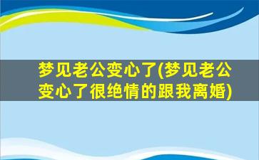 梦见老公变心了(梦见老公变心了很绝情的跟我离婚)