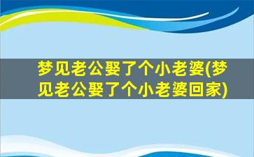 梦见老公娶了个小老婆(梦见老公娶了个小老婆回家)