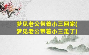 梦见老公带着小三回家(梦见老公带着小三走了)