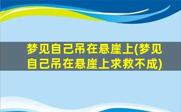 梦见自己吊在悬崖上(梦见自己吊在悬崖上求救不成)