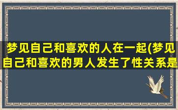 梦见自己和喜欢的人在一起(梦见自己和喜欢的男人发生了性关系是什么意思)