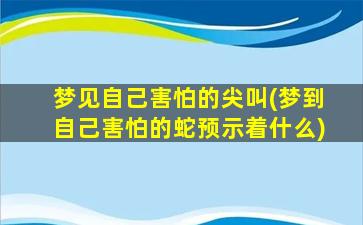 梦见自己害怕的尖叫(梦到自己害怕的蛇预示着什么)