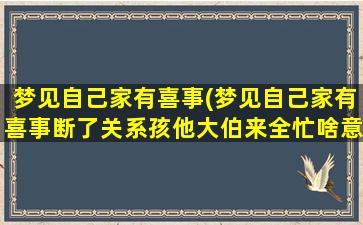 梦见自己家有喜事(梦见自己家有喜事断了关系孩他大伯来全忙啥意思呀)