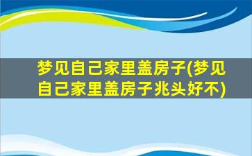 梦见自己家里盖房子(梦见自己家里盖房子兆头好不)