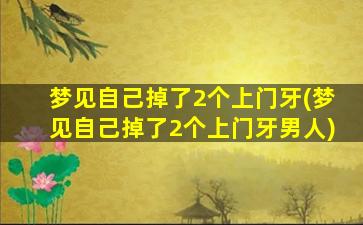 梦见自己掉了2个上门牙(梦见自己掉了2个上门牙男人)