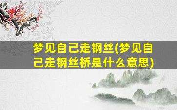 梦见自己走钢丝(梦见自己走钢丝桥是什么意思)