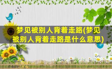 梦见被别人背着走路(梦见被别人背着走路是什么意思)