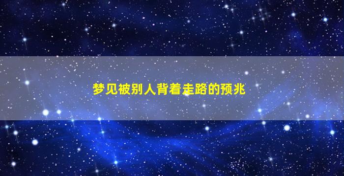 梦见被别人背着走路的预兆