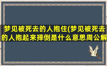 梦见被死去的人抱住(梦见被死去的人抱起来摔倒是什么意思周公解梦)