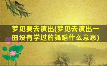 梦见要去演出(梦见去演出一曲没有学过的舞蹈什么意思)