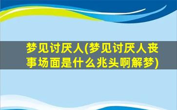 梦见讨厌人(梦见讨厌人丧事场面是什么兆头啊解梦)