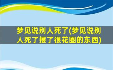 梦见说别人死了(梦见说别人死了摆了很花圈的东西)