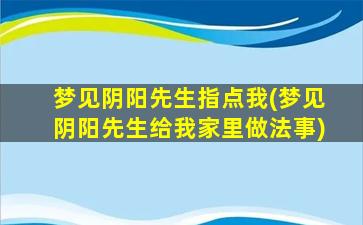 梦见阴阳先生指点我(梦见阴阳先生给我家里做法事)