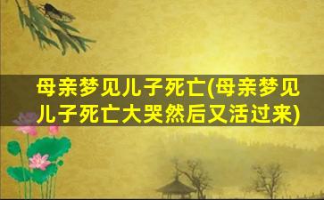 母亲梦见儿子死亡(母亲梦见儿子死亡大哭然后又活过来)