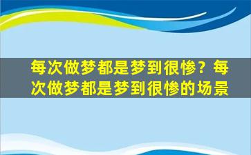 每次做梦都是梦到很惨？每次做梦都是梦到很惨的场景