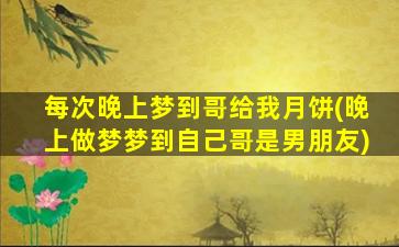 每次晚上梦到哥给我月饼(晚上做梦梦到自己哥是男朋友)