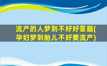 流产的人梦到不好好答题(孕妇梦到胎儿不好要流产)