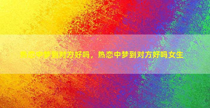 热恋中梦到对方好吗，热恋中梦到对方好吗女生