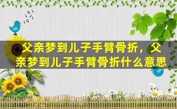 父亲梦到儿子手臂骨折，父亲梦到儿子手臂骨折什么意思