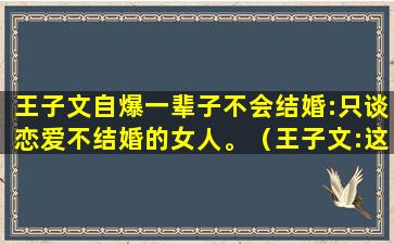 王子文自爆一辈子不会结婚:只谈恋爱不结婚的女人。（王子文:这辈子可能不会结婚）(王子文自爆未婚生子)